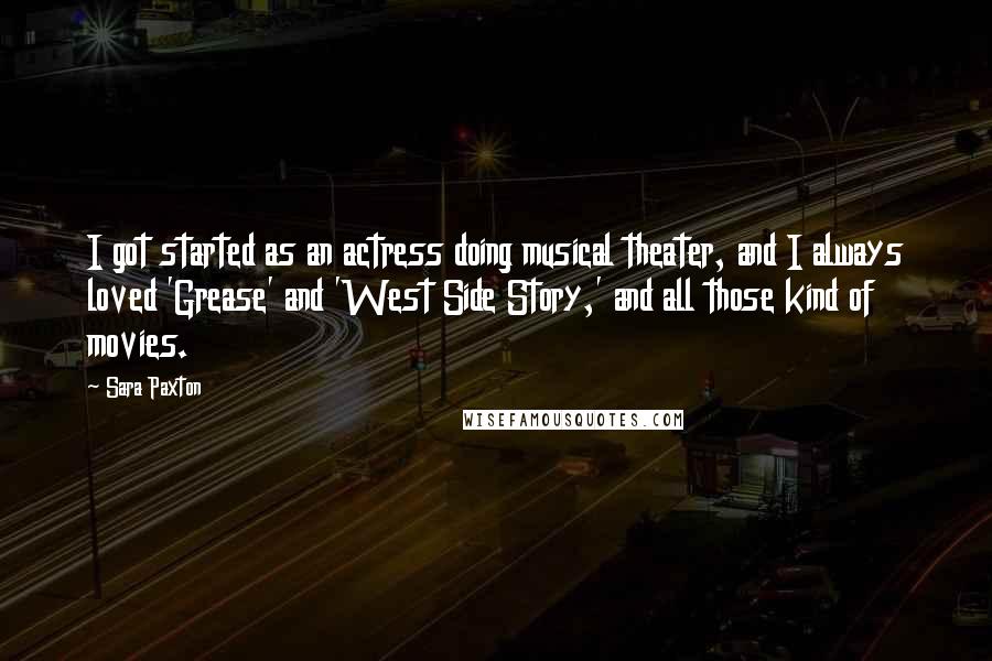 Sara Paxton Quotes: I got started as an actress doing musical theater, and I always loved 'Grease' and 'West Side Story,' and all those kind of movies.
