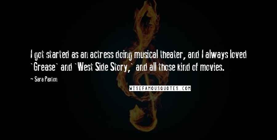 Sara Paxton Quotes: I got started as an actress doing musical theater, and I always loved 'Grease' and 'West Side Story,' and all those kind of movies.