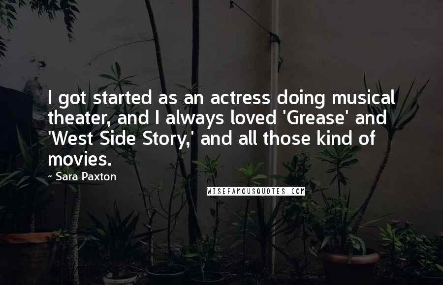 Sara Paxton Quotes: I got started as an actress doing musical theater, and I always loved 'Grease' and 'West Side Story,' and all those kind of movies.