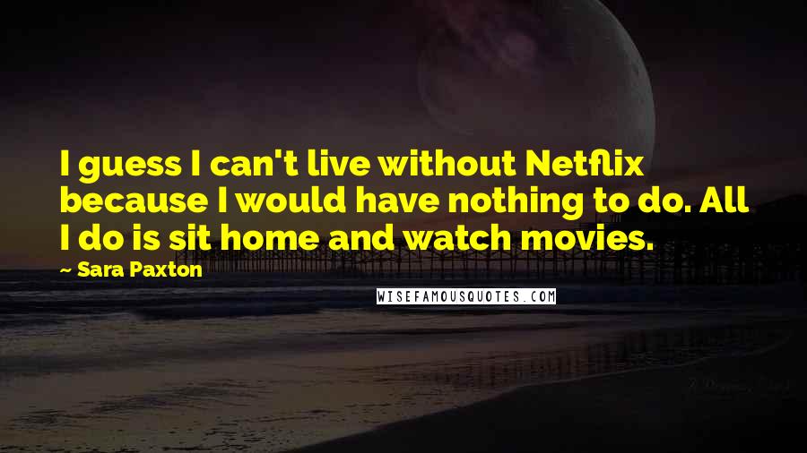 Sara Paxton Quotes: I guess I can't live without Netflix because I would have nothing to do. All I do is sit home and watch movies.