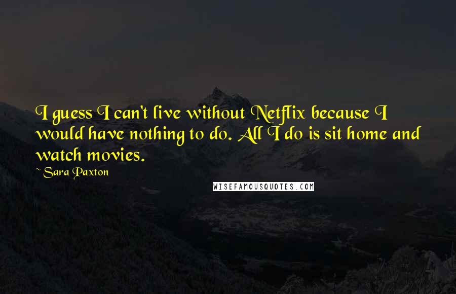 Sara Paxton Quotes: I guess I can't live without Netflix because I would have nothing to do. All I do is sit home and watch movies.