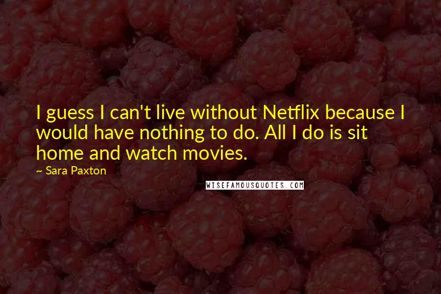 Sara Paxton Quotes: I guess I can't live without Netflix because I would have nothing to do. All I do is sit home and watch movies.