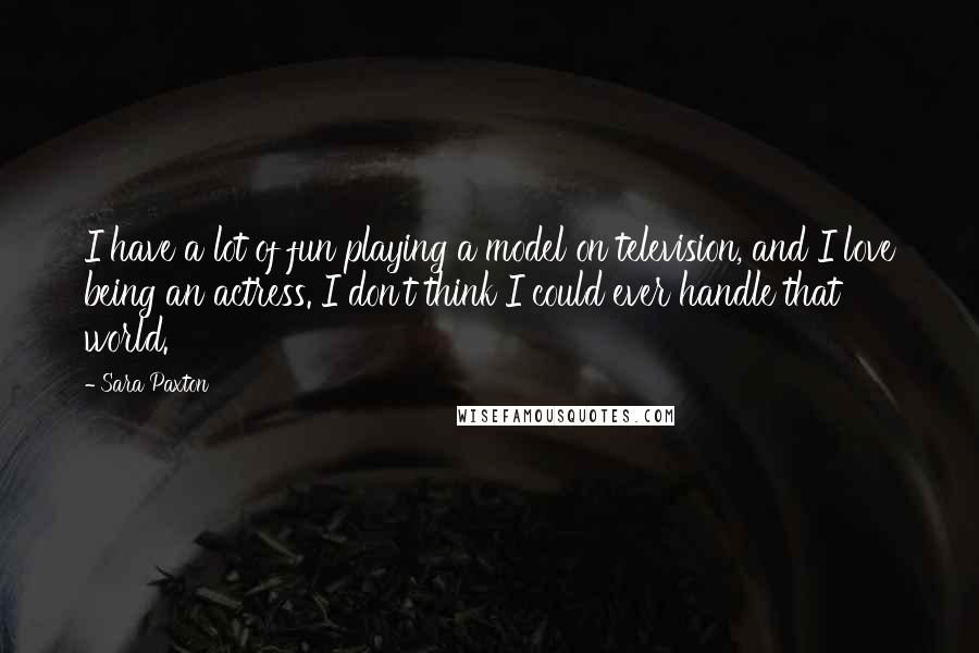 Sara Paxton Quotes: I have a lot of fun playing a model on television, and I love being an actress. I don't think I could ever handle that world.