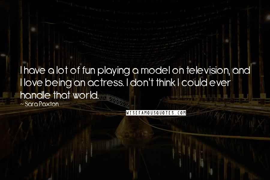 Sara Paxton Quotes: I have a lot of fun playing a model on television, and I love being an actress. I don't think I could ever handle that world.
