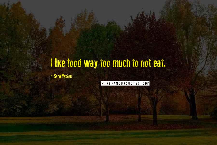 Sara Paxton Quotes: I like food way too much to not eat.