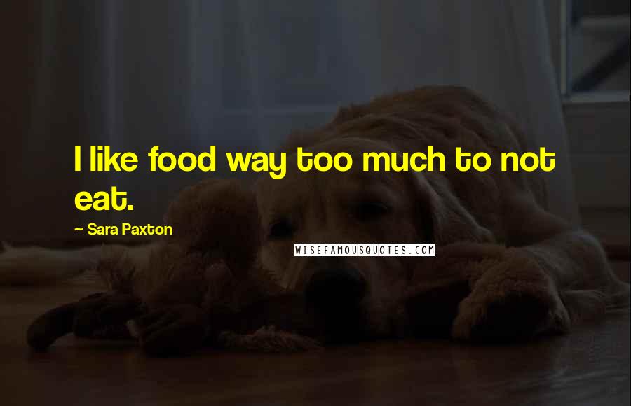 Sara Paxton Quotes: I like food way too much to not eat.