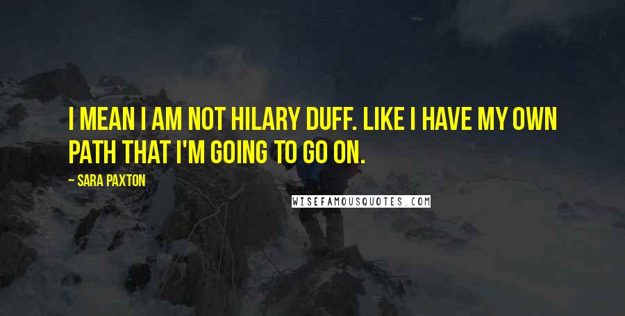 Sara Paxton Quotes: I mean I am not Hilary Duff. Like I have my own path that I'm going to go on.