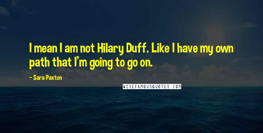 Sara Paxton Quotes: I mean I am not Hilary Duff. Like I have my own path that I'm going to go on.