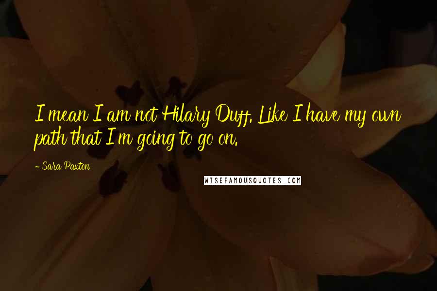 Sara Paxton Quotes: I mean I am not Hilary Duff. Like I have my own path that I'm going to go on.