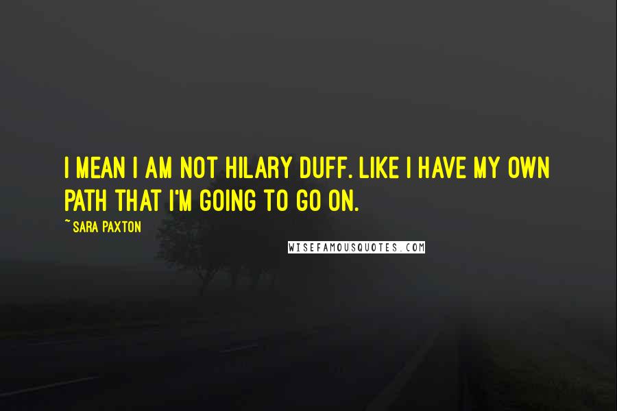 Sara Paxton Quotes: I mean I am not Hilary Duff. Like I have my own path that I'm going to go on.