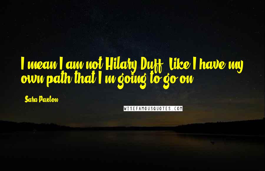 Sara Paxton Quotes: I mean I am not Hilary Duff. Like I have my own path that I'm going to go on.