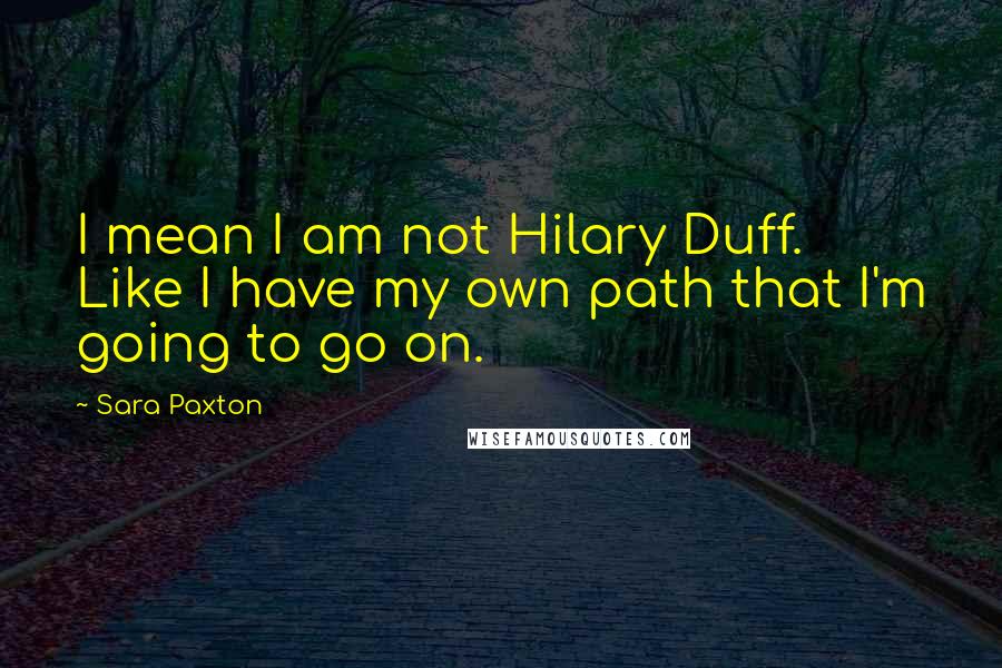 Sara Paxton Quotes: I mean I am not Hilary Duff. Like I have my own path that I'm going to go on.
