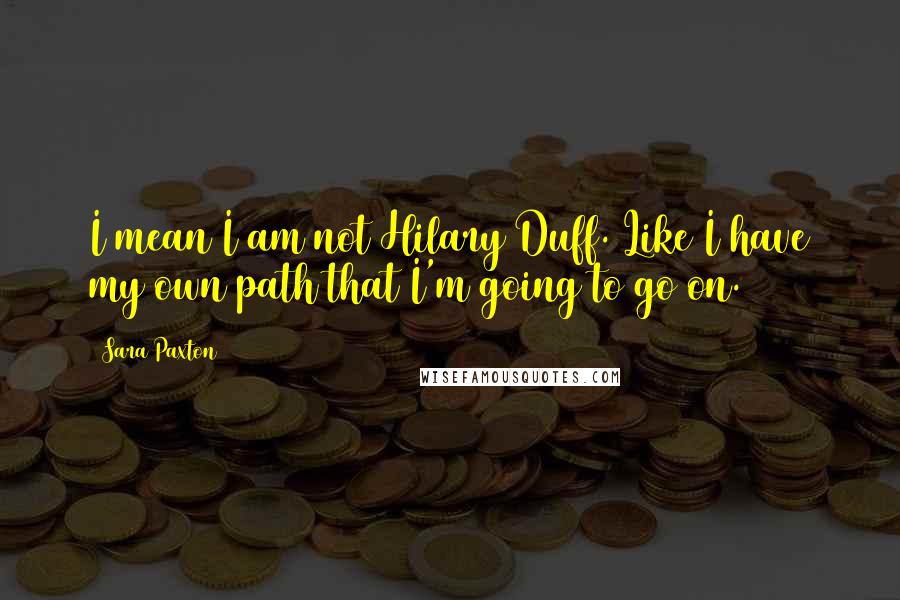 Sara Paxton Quotes: I mean I am not Hilary Duff. Like I have my own path that I'm going to go on.