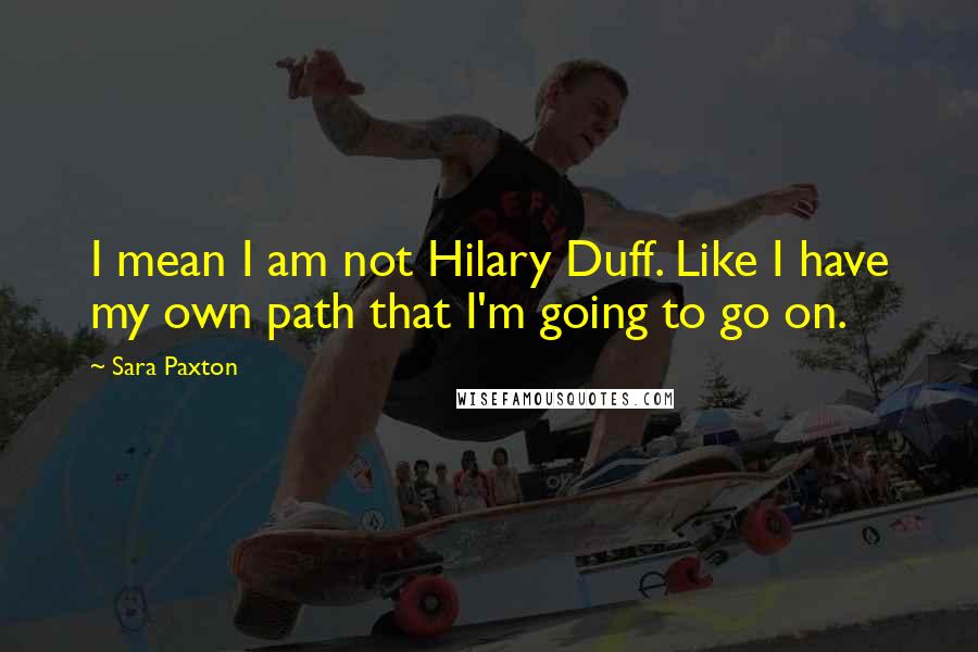 Sara Paxton Quotes: I mean I am not Hilary Duff. Like I have my own path that I'm going to go on.