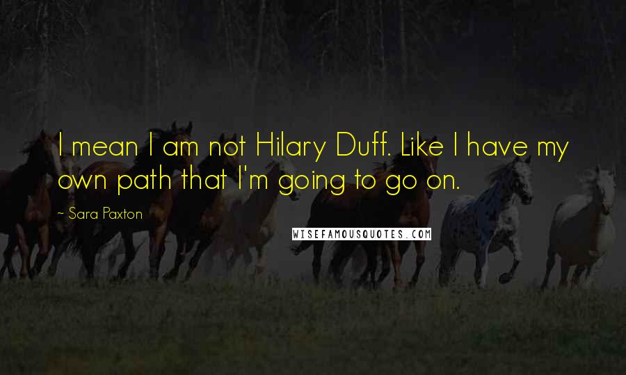 Sara Paxton Quotes: I mean I am not Hilary Duff. Like I have my own path that I'm going to go on.