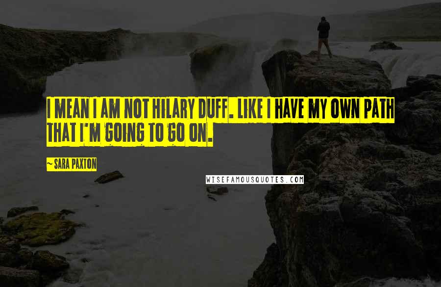 Sara Paxton Quotes: I mean I am not Hilary Duff. Like I have my own path that I'm going to go on.