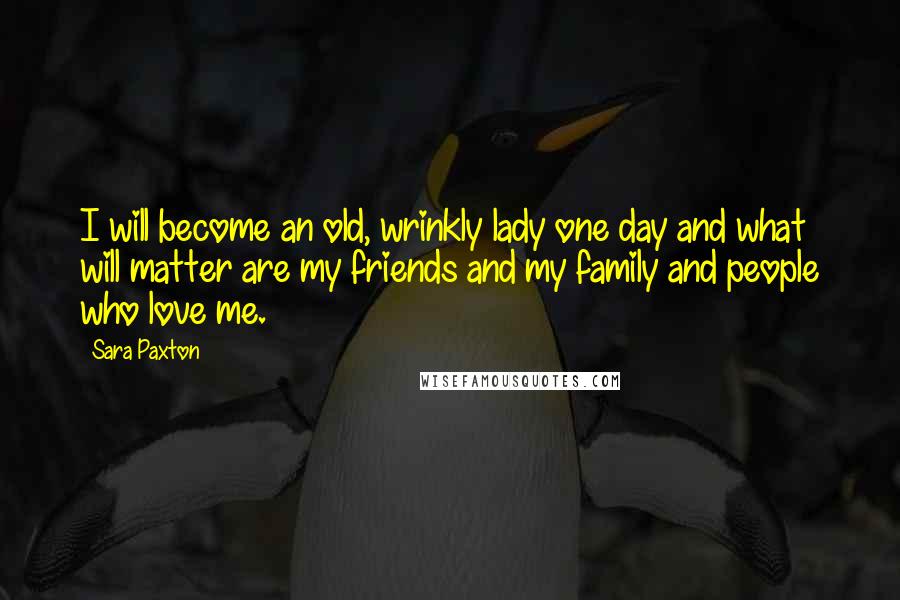 Sara Paxton Quotes: I will become an old, wrinkly lady one day and what will matter are my friends and my family and people who love me.