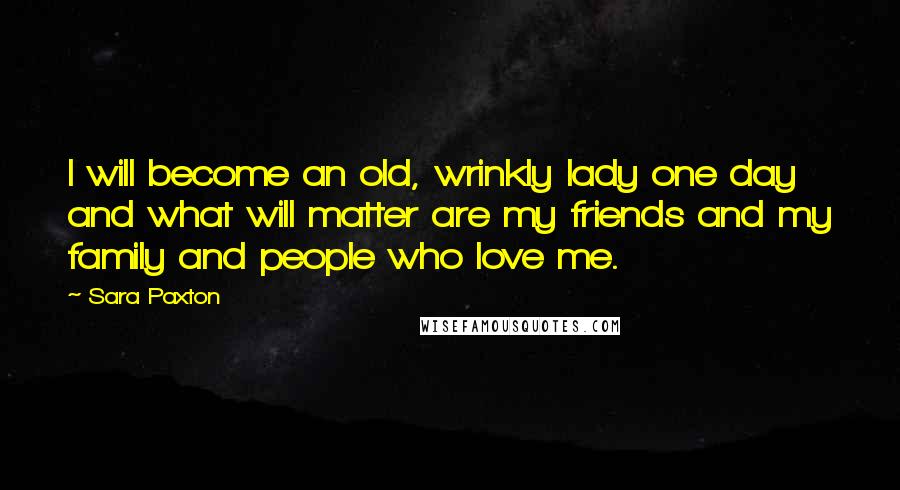 Sara Paxton Quotes: I will become an old, wrinkly lady one day and what will matter are my friends and my family and people who love me.