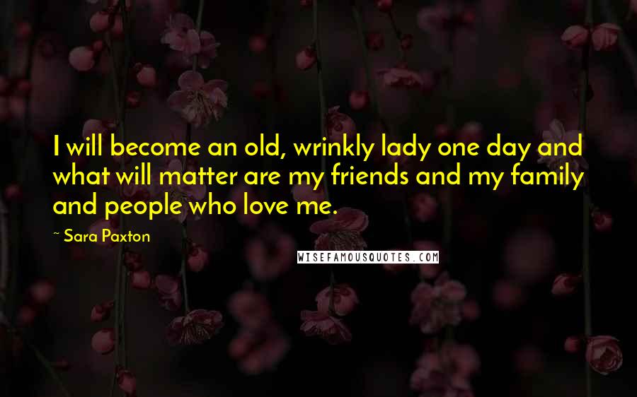 Sara Paxton Quotes: I will become an old, wrinkly lady one day and what will matter are my friends and my family and people who love me.