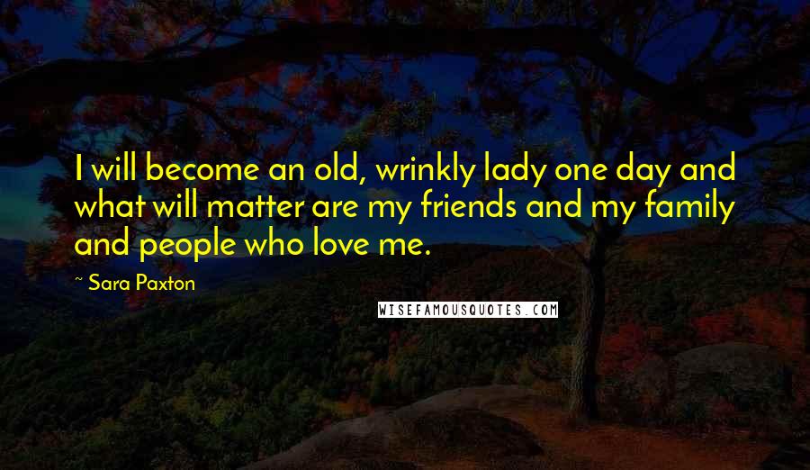 Sara Paxton Quotes: I will become an old, wrinkly lady one day and what will matter are my friends and my family and people who love me.