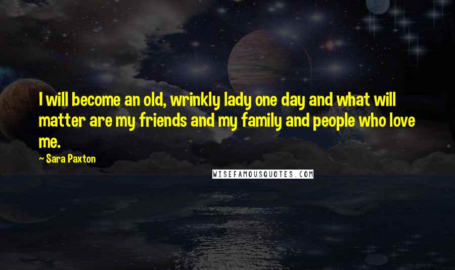 Sara Paxton Quotes: I will become an old, wrinkly lady one day and what will matter are my friends and my family and people who love me.