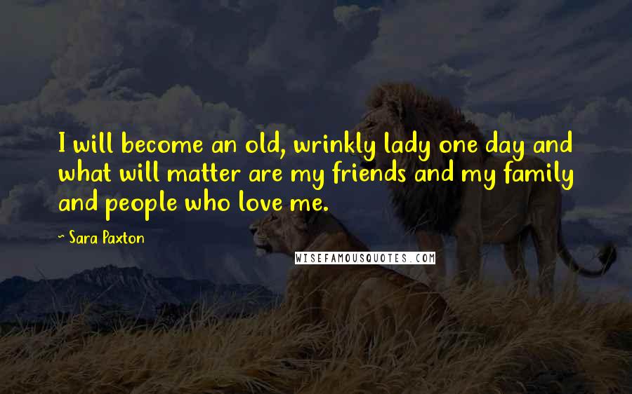 Sara Paxton Quotes: I will become an old, wrinkly lady one day and what will matter are my friends and my family and people who love me.