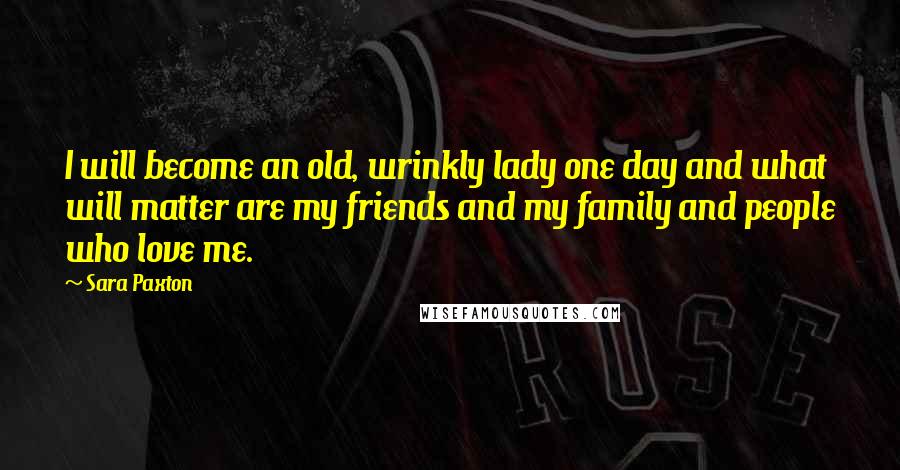 Sara Paxton Quotes: I will become an old, wrinkly lady one day and what will matter are my friends and my family and people who love me.