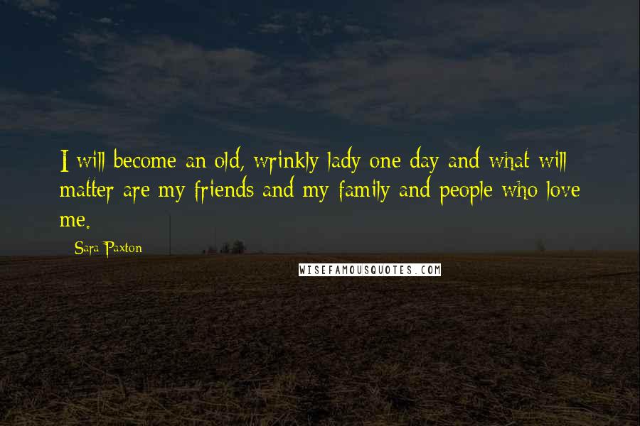 Sara Paxton Quotes: I will become an old, wrinkly lady one day and what will matter are my friends and my family and people who love me.