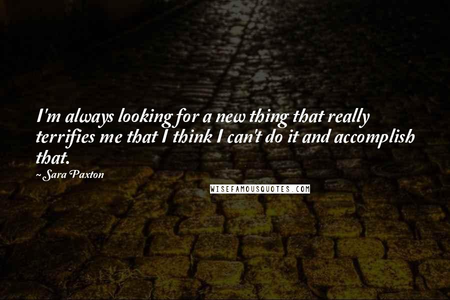Sara Paxton Quotes: I'm always looking for a new thing that really terrifies me that I think I can't do it and accomplish that.