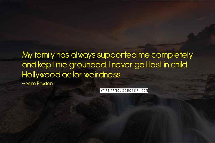 Sara Paxton Quotes: My family has always supported me completely and kept me grounded. I never got lost in child Hollywood actor weirdness.