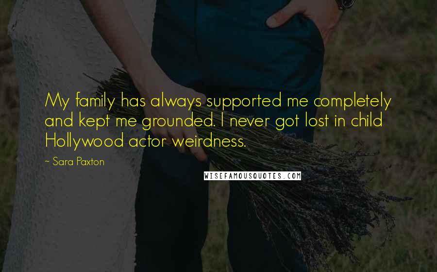 Sara Paxton Quotes: My family has always supported me completely and kept me grounded. I never got lost in child Hollywood actor weirdness.