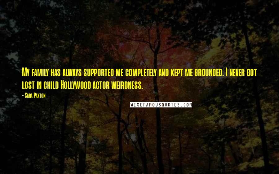 Sara Paxton Quotes: My family has always supported me completely and kept me grounded. I never got lost in child Hollywood actor weirdness.