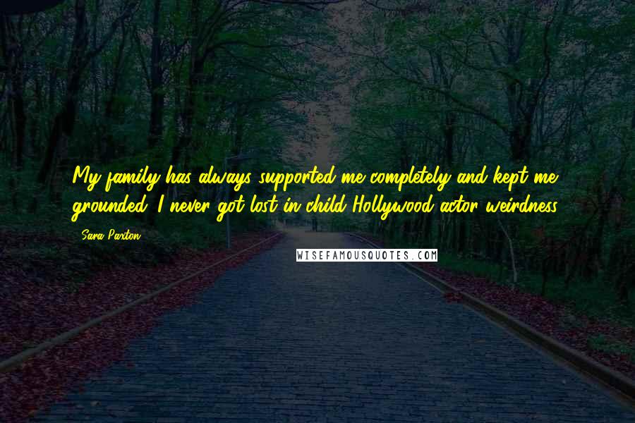 Sara Paxton Quotes: My family has always supported me completely and kept me grounded. I never got lost in child Hollywood actor weirdness.