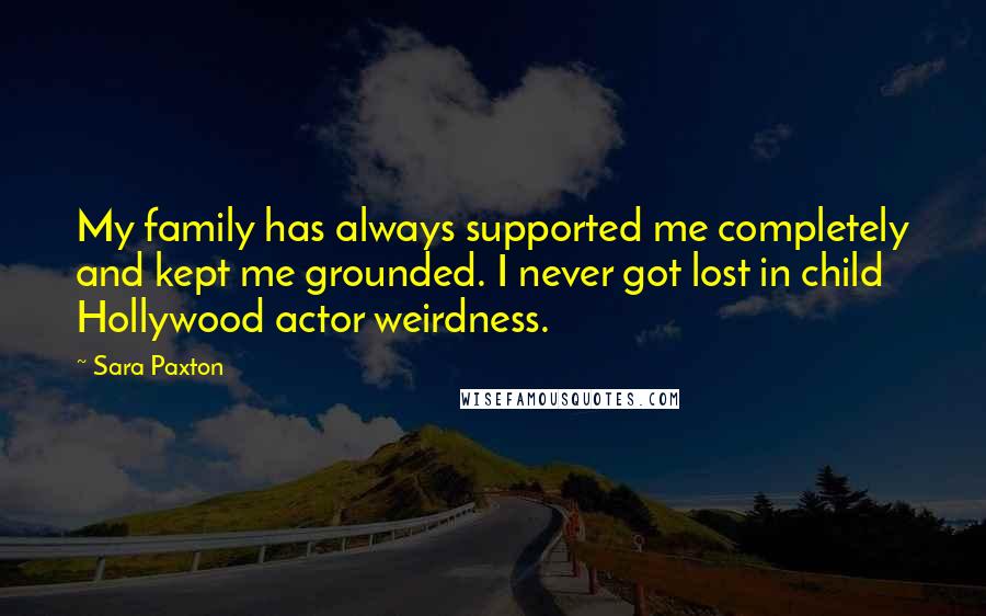 Sara Paxton Quotes: My family has always supported me completely and kept me grounded. I never got lost in child Hollywood actor weirdness.