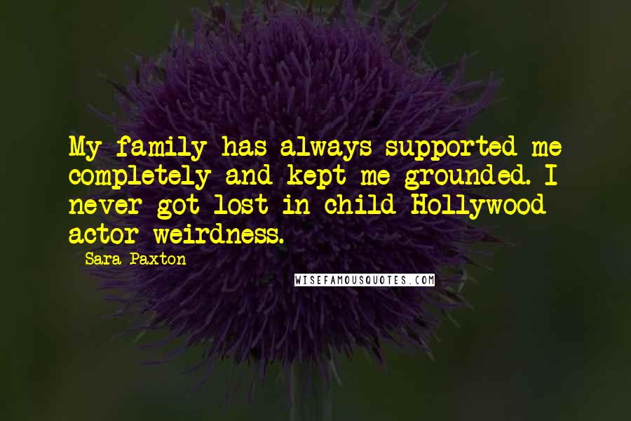 Sara Paxton Quotes: My family has always supported me completely and kept me grounded. I never got lost in child Hollywood actor weirdness.