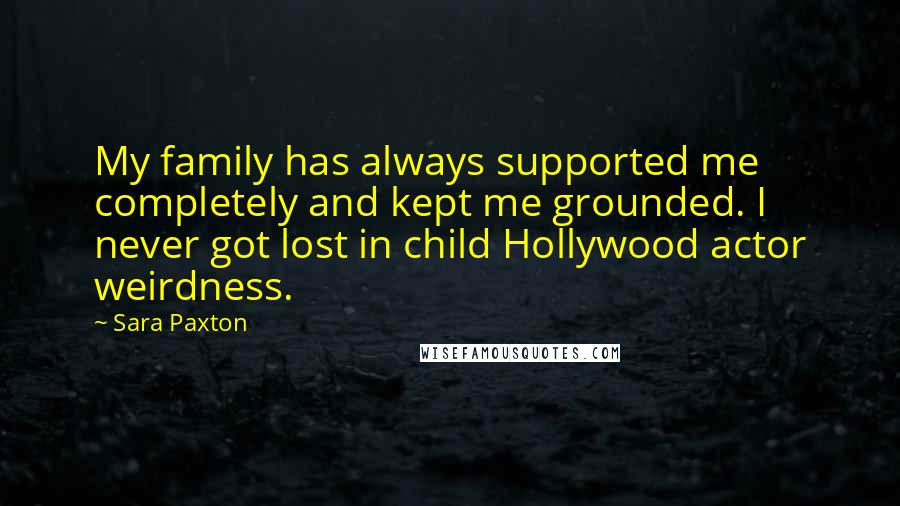 Sara Paxton Quotes: My family has always supported me completely and kept me grounded. I never got lost in child Hollywood actor weirdness.