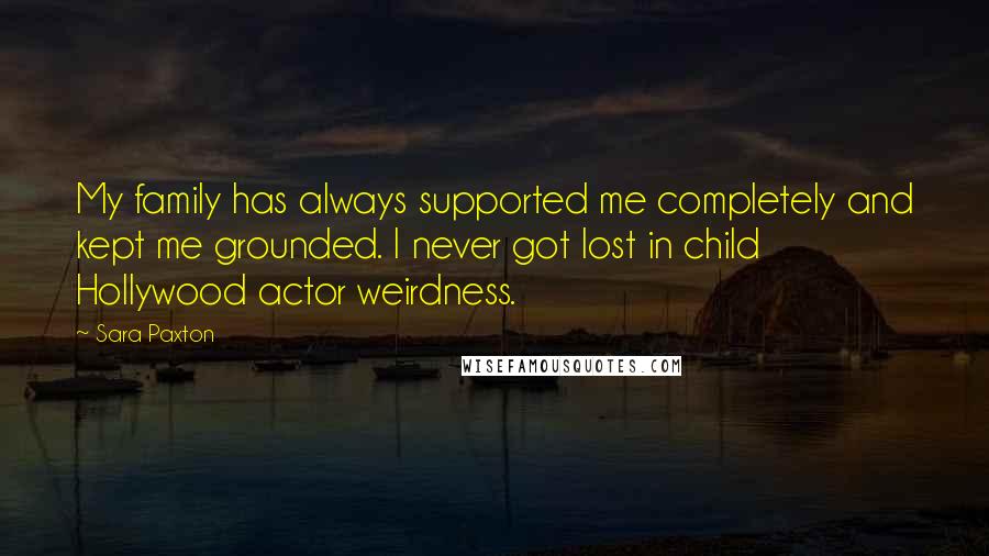 Sara Paxton Quotes: My family has always supported me completely and kept me grounded. I never got lost in child Hollywood actor weirdness.