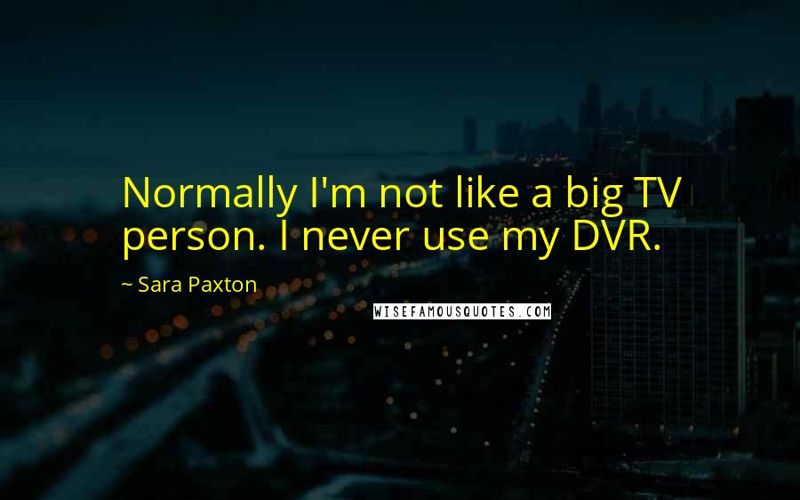 Sara Paxton Quotes: Normally I'm not like a big TV person. I never use my DVR.