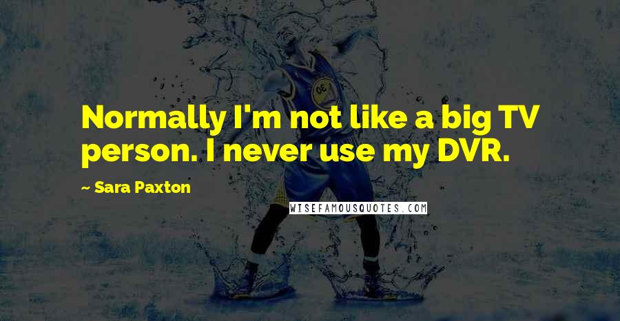 Sara Paxton Quotes: Normally I'm not like a big TV person. I never use my DVR.
