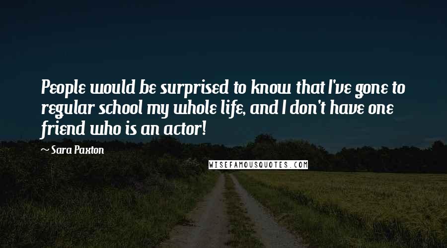 Sara Paxton Quotes: People would be surprised to know that I've gone to regular school my whole life, and I don't have one friend who is an actor!
