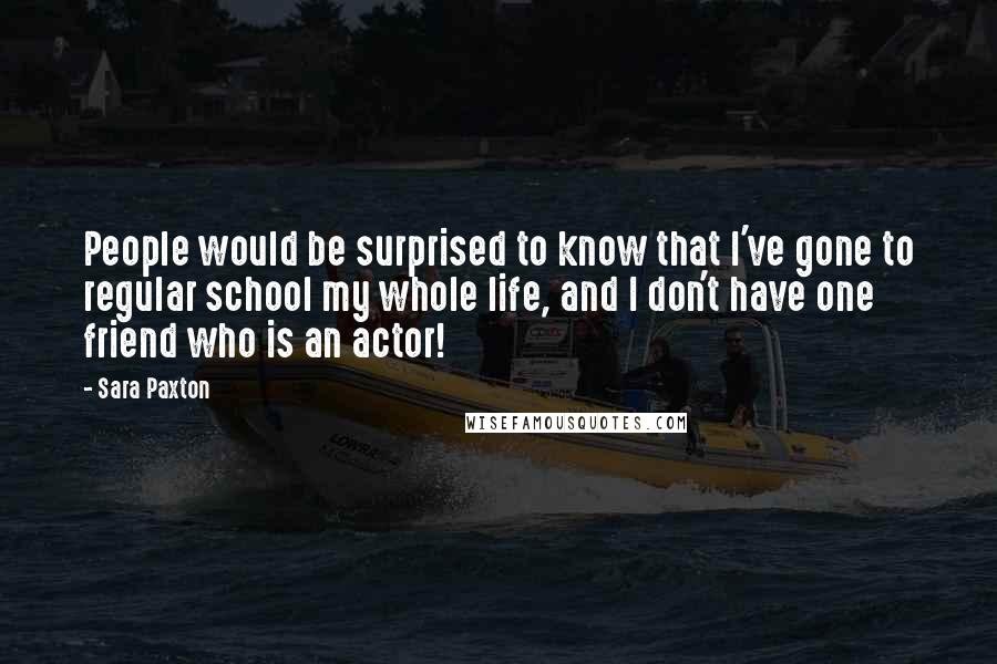 Sara Paxton Quotes: People would be surprised to know that I've gone to regular school my whole life, and I don't have one friend who is an actor!