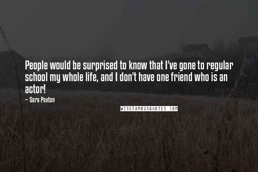 Sara Paxton Quotes: People would be surprised to know that I've gone to regular school my whole life, and I don't have one friend who is an actor!