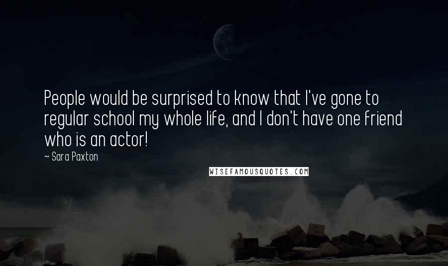 Sara Paxton Quotes: People would be surprised to know that I've gone to regular school my whole life, and I don't have one friend who is an actor!