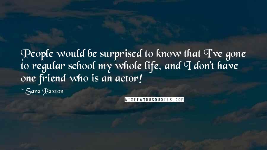 Sara Paxton Quotes: People would be surprised to know that I've gone to regular school my whole life, and I don't have one friend who is an actor!