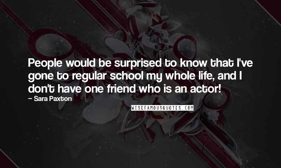 Sara Paxton Quotes: People would be surprised to know that I've gone to regular school my whole life, and I don't have one friend who is an actor!