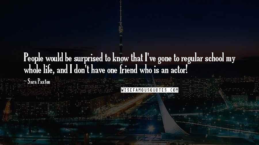 Sara Paxton Quotes: People would be surprised to know that I've gone to regular school my whole life, and I don't have one friend who is an actor!