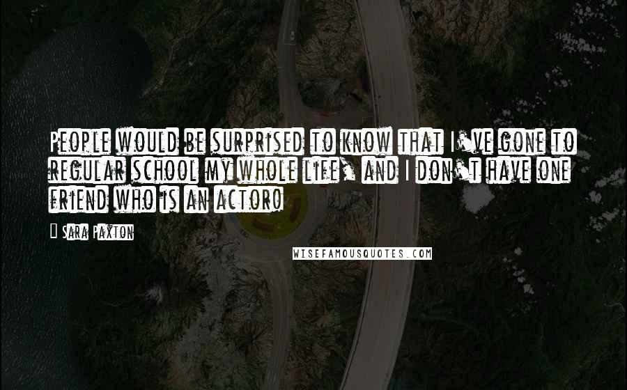 Sara Paxton Quotes: People would be surprised to know that I've gone to regular school my whole life, and I don't have one friend who is an actor!