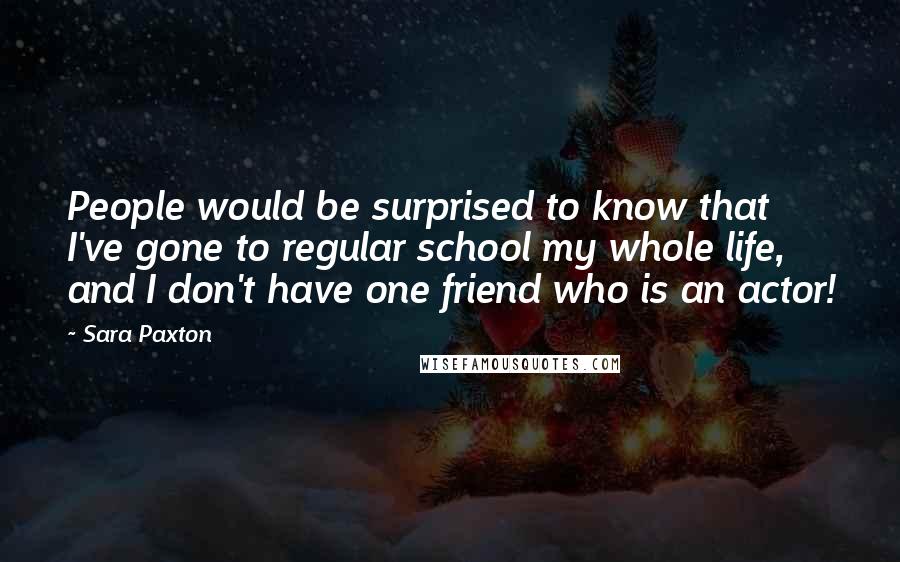 Sara Paxton Quotes: People would be surprised to know that I've gone to regular school my whole life, and I don't have one friend who is an actor!