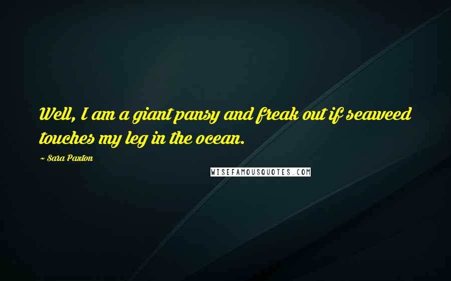 Sara Paxton Quotes: Well, I am a giant pansy and freak out if seaweed touches my leg in the ocean.