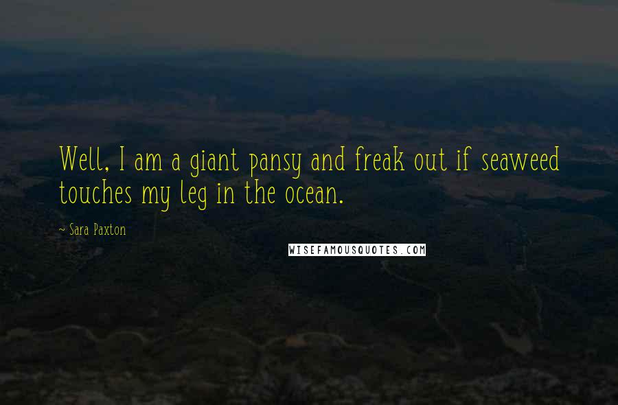 Sara Paxton Quotes: Well, I am a giant pansy and freak out if seaweed touches my leg in the ocean.